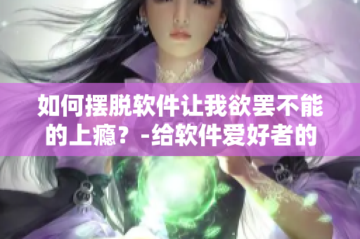 如何擺脫軟件讓我欲罷不能的上癮？-給軟件愛好者的5個實(shí)用建議！