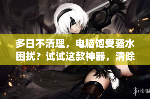 多日不清理，電腦飽受騷水困擾？試試這款神器，清除軟件Lethy！
