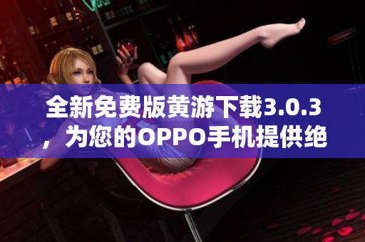 全新免費(fèi)版黃游下載3.0.3，為您的OPPO手機(jī)提供絕佳游戲體驗(yàn)