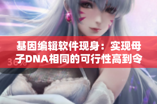 基因編輯軟件現(xiàn)身：實(shí)現(xiàn)母子DNA相同的可行性高到令人驚訝