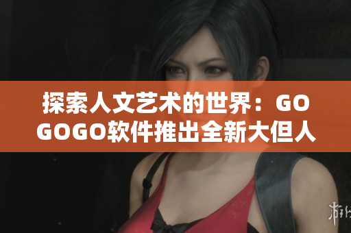 探索人文藝術(shù)的世界：GOGOGO軟件推出全新大但人文藝術(shù)包
