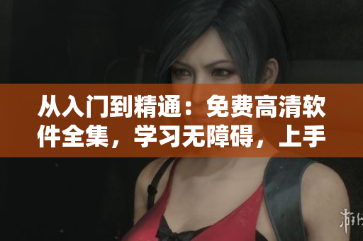 從入門到精通：免費高清軟件全集，學習無障礙，上手易如反掌