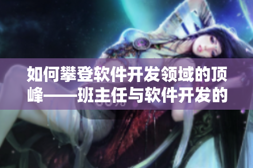 如何攀登軟件開發(fā)領(lǐng)域的頂峰——班主任與軟件開發(fā)的啟示
