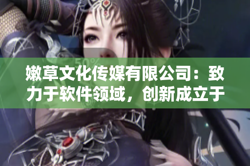 嫩草文化傳媒有限公司：致力于軟件領(lǐng)域，創(chuàng)新成立于XX