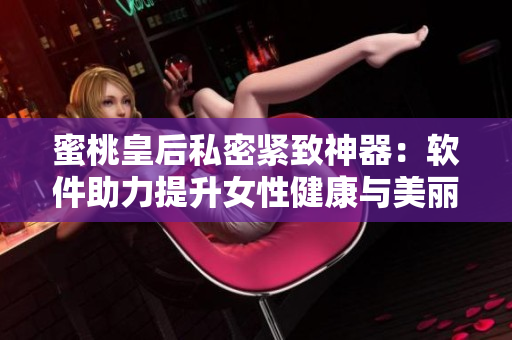 蜜桃皇后私密緊致神器：軟件助力提升女性健康與美麗