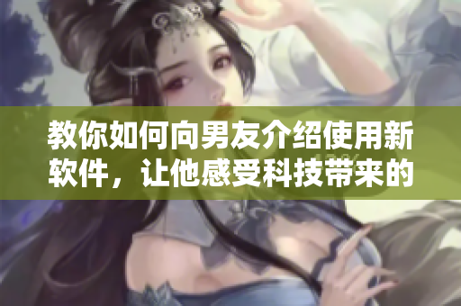 教你如何向男友介紹使用新軟件，讓他感受科技帶來(lái)的便利