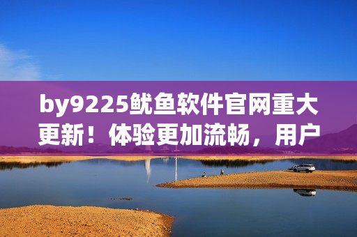 by9225魷魚(yú)軟件官網(wǎng)重大更新！體驗(yàn)更加流暢，用戶評(píng)價(jià)大幅提升！