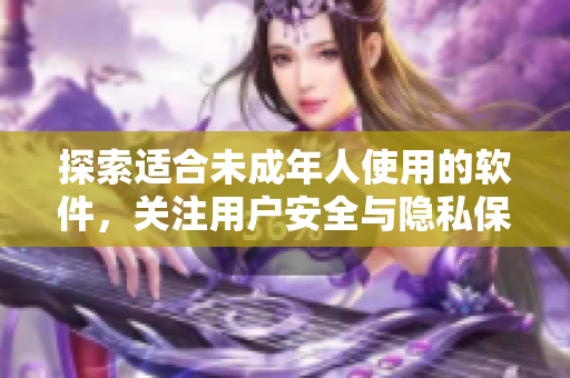 探索適合未成年人使用的軟件，關(guān)注用戶安全與隱私保護(hù)的品牌