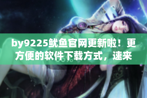 by9225魷魚官網(wǎng)更新啦！更方便的軟件下載方式，速來體驗！