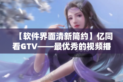 【軟件界面清新簡約】億同看GTV——最優(yōu)秀的視頻播放軟件