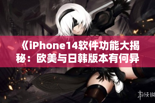 《iPhone14軟件功能大揭秘：歐美與日韓版本有何異同？》