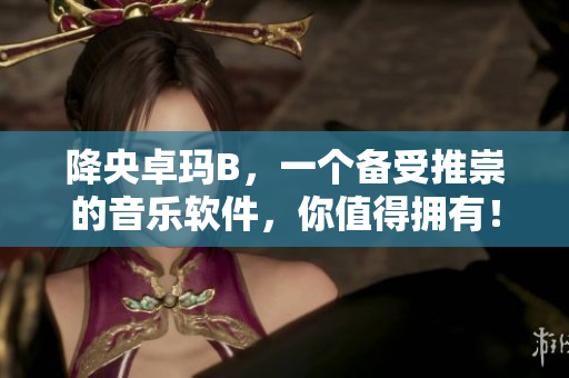 降央卓瑪B，一個備受推崇的音樂軟件，你值得擁有！