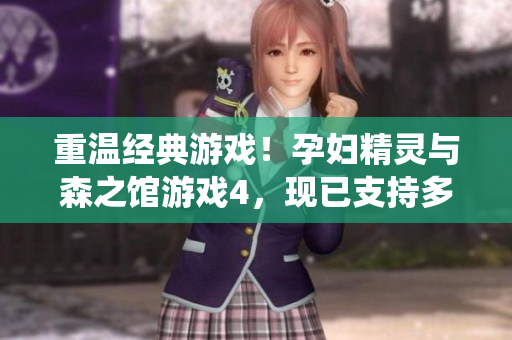 重溫經(jīng)典游戲！孕婦精靈與森之館游戲4，現(xiàn)已支持多平臺操作系統(tǒng)