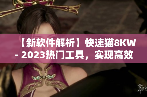 【新軟件解析】快速貓8KW- 2023熱門工具，實(shí)現(xiàn)高效運(yùn)維的技巧