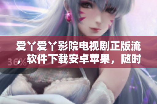 愛丫愛丫影院電視劇正版流，軟件下載安卓蘋果，隨時隨地觀看好戲