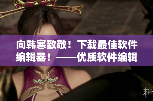 向韓寒致敬！下載最佳軟件編輯器！——優(yōu)質(zhì)軟件編輯器下載推薦，盡在本文！