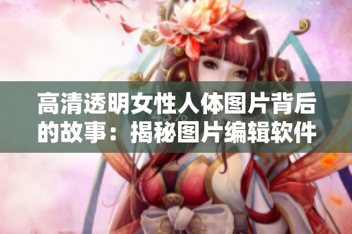 高清透明女性人體圖片背后的故事：揭秘圖片編輯軟件的技術(shù)重構(gòu)