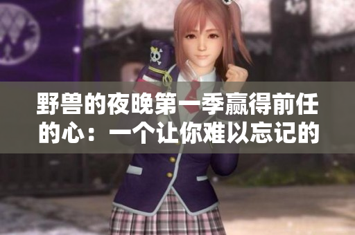 野獸的夜晚第一季贏得前任的心：一個讓你難以忘記的軟件體驗
