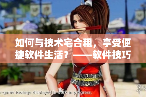 如何與技術(shù)宅合租，享受便捷軟件生活？——軟件技巧實(shí)用指南