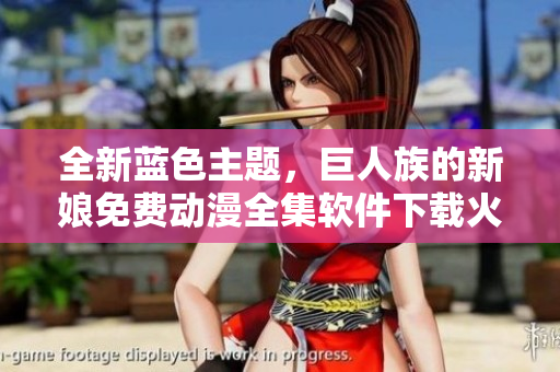 全新藍(lán)色主題，巨人族的新娘免費動漫全集軟件下載火熱進(jìn)行中