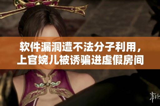 軟件漏洞遭不法分子利用，上官婉兒被誘騙進(jìn)虛假房間！