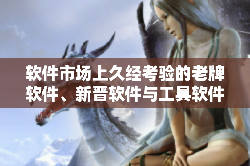 軟件市場(chǎng)上久經(jīng)考驗(yàn)的老牌軟件、新晉軟件與工具軟件區(qū)別解析！