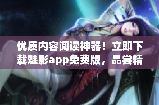 優(yōu)質(zhì)內(nèi)容閱讀神器！立即下載魅影app免費(fèi)版，品嘗精彩文章！