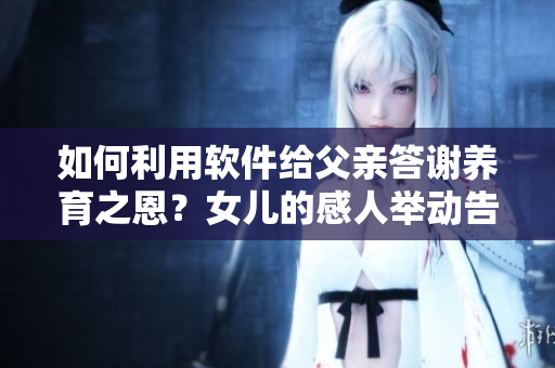 如何利用軟件給父親答謝養(yǎng)育之恩？女兒的感人舉動(dòng)告訴我們什么？