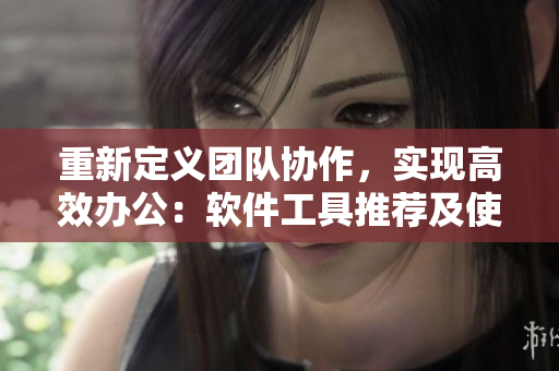 重新定義團(tuán)隊(duì)協(xié)作，實(shí)現(xiàn)高效辦公：軟件工具推薦及使用技巧
