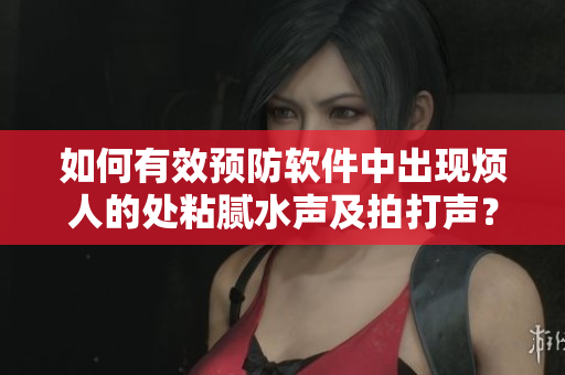 如何有效預(yù)防軟件中出現(xiàn)煩人的處粘膩水聲及拍打聲？——操作技巧總結(jié)