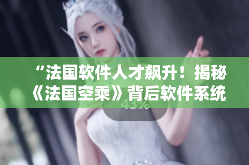 “法國(guó)軟件人才飆升！揭秘《法國(guó)空乘》背后軟件系統(tǒng)驅(qū)動(dòng)力”