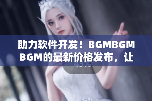 助力軟件開發(fā)！BGMBGMBGM的最新價(jià)格發(fā)布，讓您的程序更具競(jìng)爭(zhēng)力