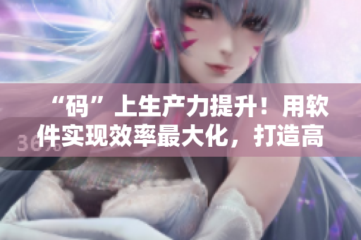 “碼”上生產(chǎn)力提升！用軟件實(shí)現(xiàn)效率最大化，打造高效工作力！