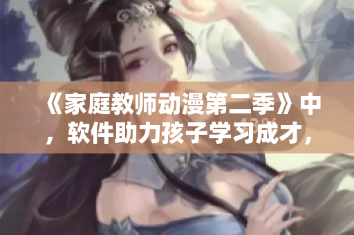 《家庭教師動(dòng)漫第二季》中，軟件助力孩子學(xué)習(xí)成才，再現(xiàn)家庭教育紀(jì)實(shí)