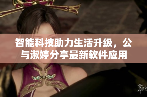 智能科技助力生活升級(jí)，公與淑婷分享最新軟件應(yīng)用