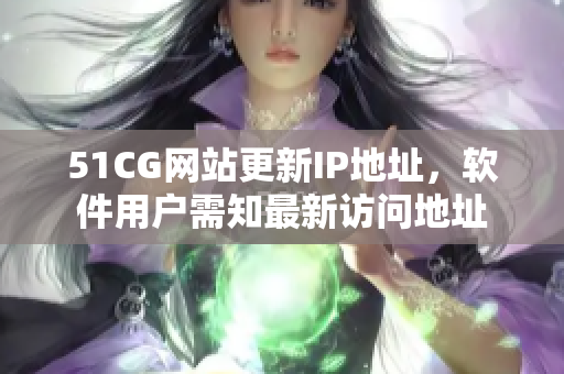 51CG網站更新IP地址，軟件用戶需知最新訪問地址