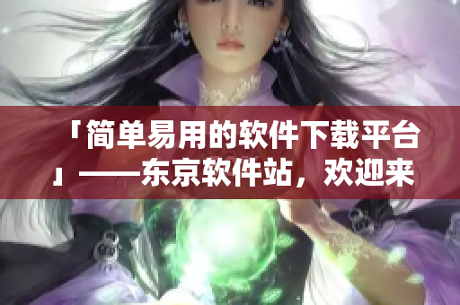 「簡單易用的軟件下載平臺」——東京軟件站，歡迎來訪！