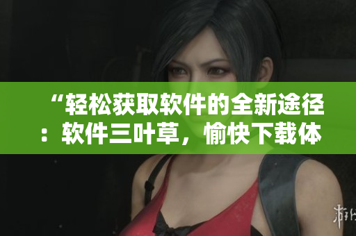 “輕松獲取軟件的全新途徑：軟件三葉草，愉快下載體驗(yàn)！”
