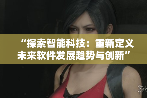 “探索智能科技：重新定義未來軟件發(fā)展趨勢與創(chuàng)新”