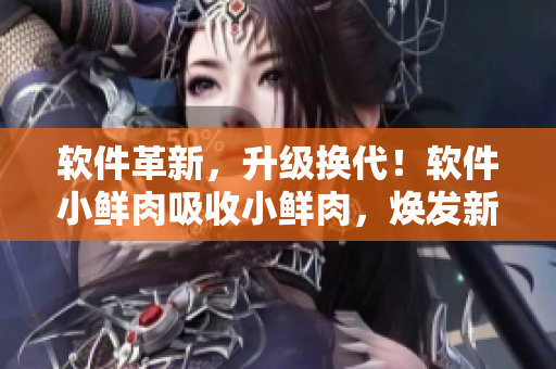 軟件革新，升級換代！軟件小鮮肉吸收小鮮肉，煥發(fā)新活力
