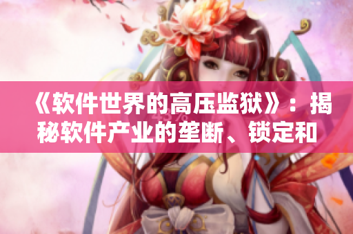 《軟件世界的高壓監(jiān)獄》：揭秘軟件產(chǎn)業(yè)的壟斷、鎖定和限制