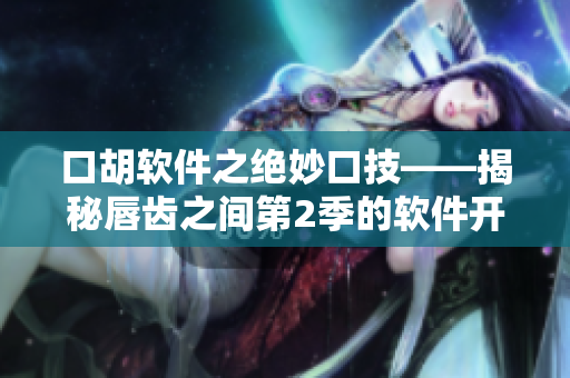 口胡軟件之絕妙口技——揭秘唇齒之間第2季的軟件開發(fā)秘籍
