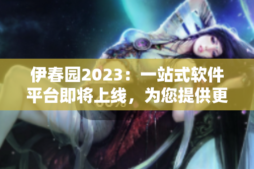 伊春園2023：一站式軟件平臺即將上線，為您提供更全面的軟件解決方案
