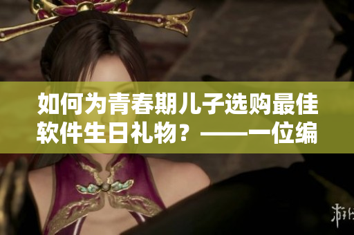 如何為青春期兒子選購最佳軟件生日禮物？——一位編輯的建議