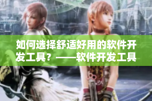 如何選擇舒適好用的軟件開發(fā)工具？——軟件開發(fā)工具選購方法分享