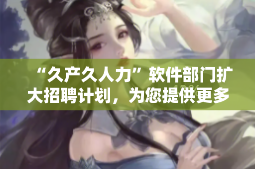 “久產(chǎn)久人力”軟件部門(mén)擴(kuò)大招聘計(jì)劃，為您提供更多就業(yè)機(jī)會(huì)
