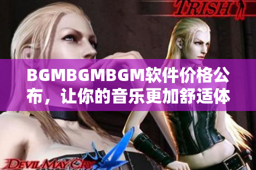 BGMBGMBGM軟件價(jià)格公布，讓你的音樂更加舒適體驗(yàn)