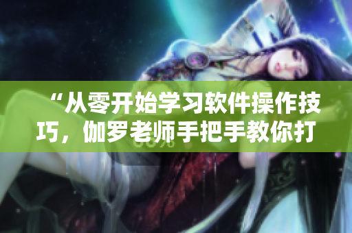 “從零開(kāi)始學(xué)習(xí)軟件操作技巧，伽羅老師手把手教你打造高效工作流程”