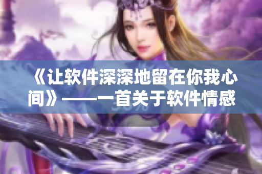 《讓軟件深深地留在你我心間》——一首關(guān)于軟件情感依存的歌曲