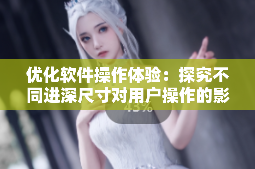 優(yōu)化軟件操作體驗(yàn)：探究不同進(jìn)深尺寸對(duì)用戶(hù)操作的影響